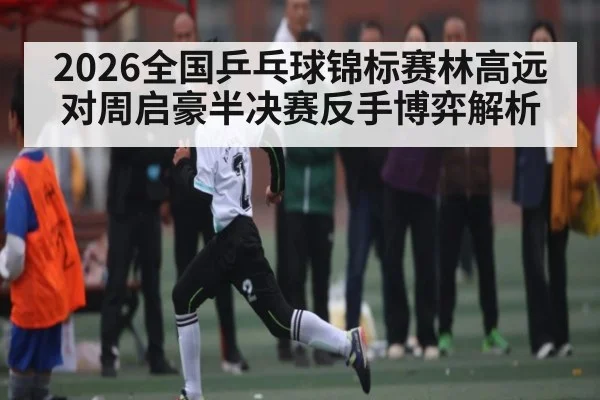 2026全国乒乓球锦标赛林高远对周启豪半决赛反手博弈解析 | Bwin