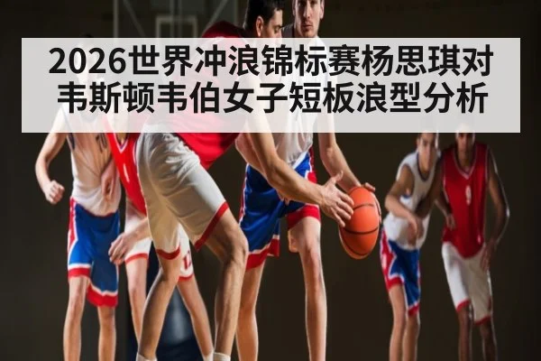 2026世界冲浪锦标赛杨思琪对韦斯顿韦伯女子短板浪型分析 | Bwin