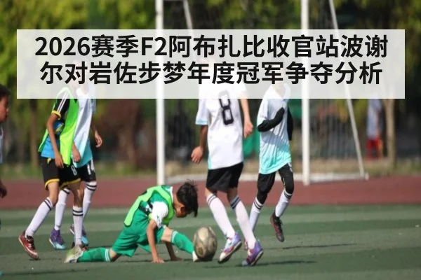 2026赛季F2阿布扎比收官站波谢尔对岩佐步梦年度冠军争夺分析 | Bwin