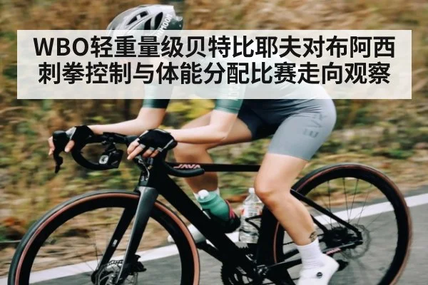 WBO轻重量级贝特比耶夫对布阿西刺拳控制与体能分配比赛走向观察 | Bwin